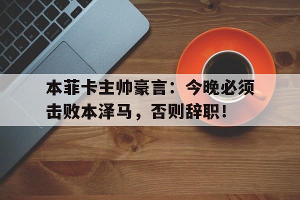 半岛体育APP-本菲卡主帅豪言：今晚必须击败本泽马，否则辞职！-半岛体育APP