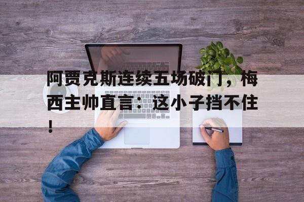 半岛体育官网-阿贾克斯连续五场破门，梅西主帅直言：这小子挡不住！-半岛体育官网
