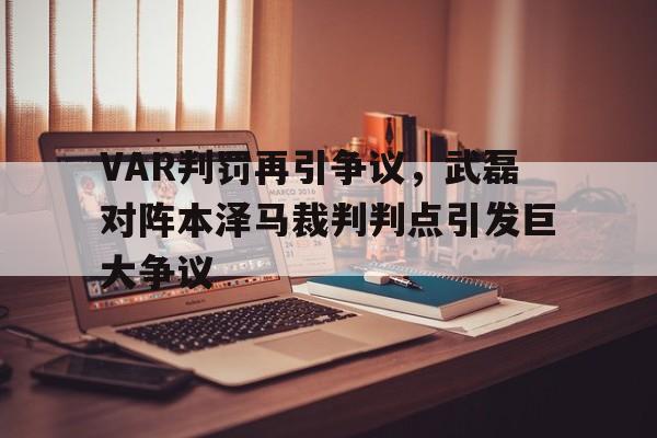 半岛体育官方网站-VAR判罚再引争议，武磊对阵本泽马裁判判点引发巨大争议武磊 mvp-半岛体育官方网站