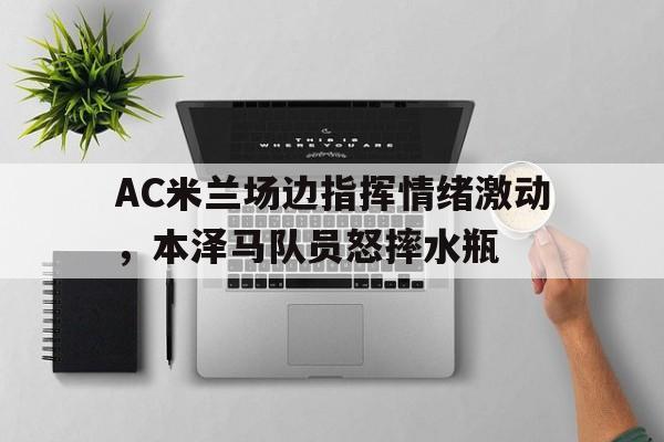 半岛体育官网-AC米兰场边指挥情绪激动，本泽马队员怒摔水瓶ac米兰历任主帅-半岛体育官网