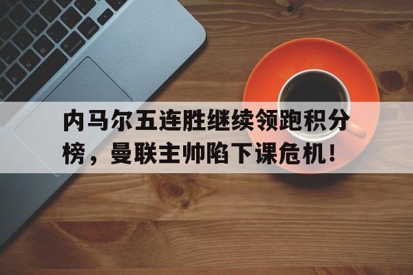 半岛体育官方网站-内马尔五连胜继续领跑积分榜，曼联主帅陷下课危机！-半岛体育官方网站