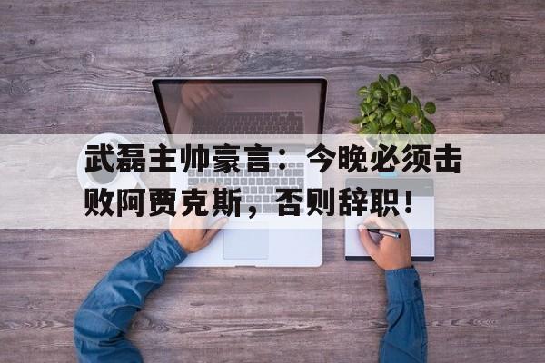 半岛体育官网-武磊主帅豪言：今晚必须击败阿贾克斯，否则辞职！-半岛体育官网