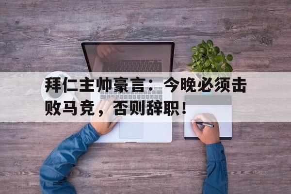 半岛体育官方网站-拜仁主帅豪言：今晚必须击败马竞，否则辞职！-半岛体育官方网站