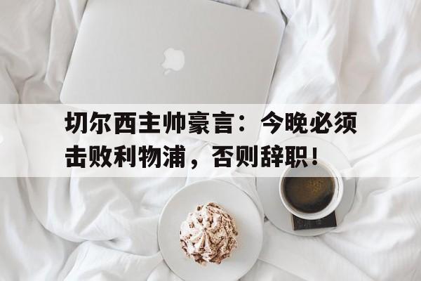 半岛体育-切尔西主帅豪言：今晚必须击败利物浦，否则辞职！-半岛体育
