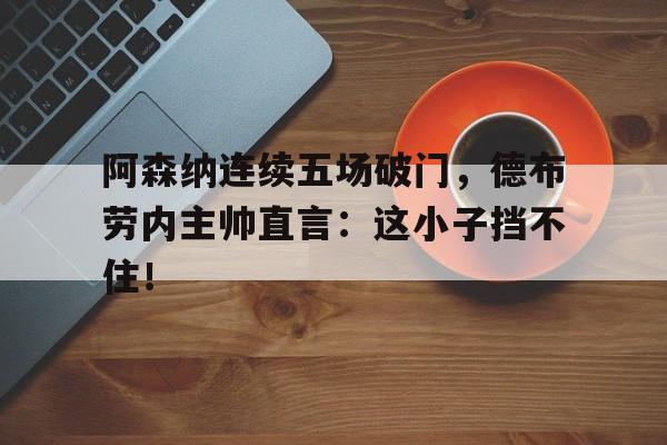 半岛体育官方网站-阿森纳连续五场破门，德布劳内主帅直言：这小子挡不住！-半岛体育官方网站