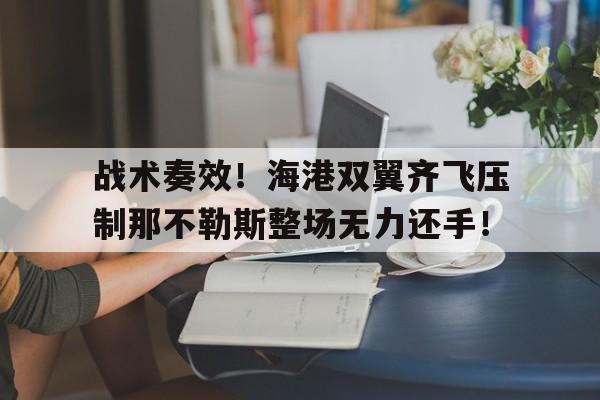 半岛体育-战术奏效！海港双翼齐飞压制那不勒斯整场无力还手！真三国无双7压制战心得-半岛体育