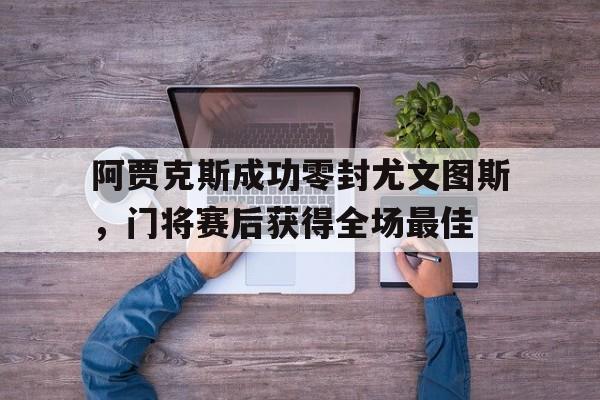 半岛体育官方网站-阿贾克斯成功零封尤文图斯，门将赛后获得全场最佳-半岛体育官方网站