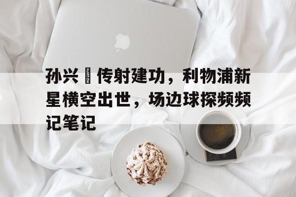 半岛体育APP-孙兴慜传射建功，利物浦新星横空出世，场边球探频频记笔记-半岛体育APP